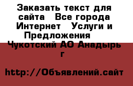 Заказать текст для сайта - Все города Интернет » Услуги и Предложения   . Чукотский АО,Анадырь г.